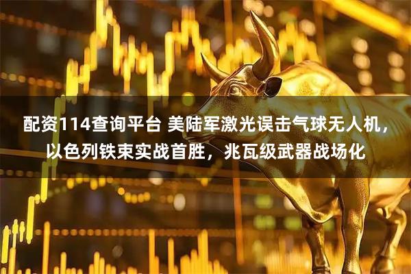 配资114查询平台 美陆军激光误击气球无人机，以色列铁束实战首胜，兆瓦级武器战场化