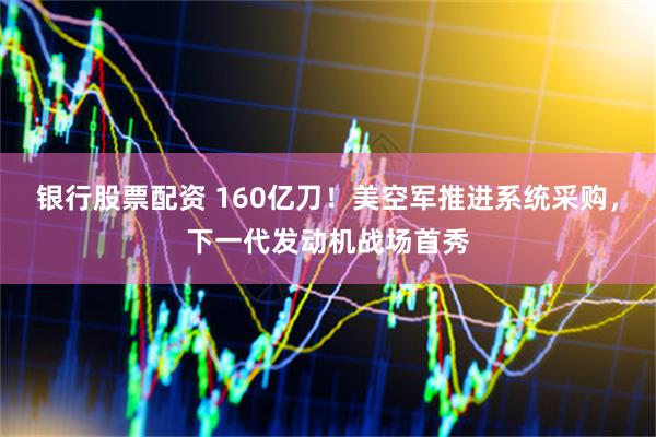 银行股票配资 160亿刀！美空军推进系统采购，下一代发动机战场首秀