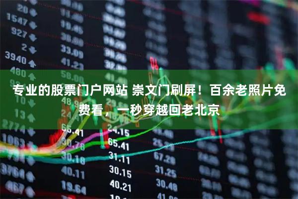 专业的股票门户网站 崇文门刷屏！百余老照片免费看，一秒穿越回老北京