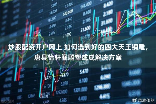 炒股配资开户网上 如何选到好的四大天王铜雕，唐县怡轩阁雕塑或成解决方案