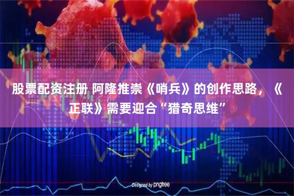 股票配资注册 阿隆推崇《哨兵》的创作思路，《正联》需要迎合“猎奇思维”