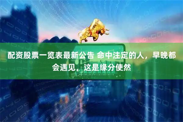 配资股票一览表最新公告 命中注定的人，早晚都会遇见，这是缘分使然
