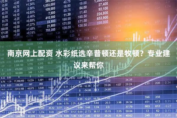 南京网上配资 水彩纸选辛普顿还是牧顿？专业建议来帮你