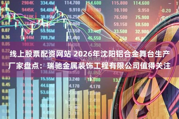 线上股票配资网站 2026年沈阳铝合金舞台生产厂家盘点：瑞驰金属装饰工程有限公司值得关注