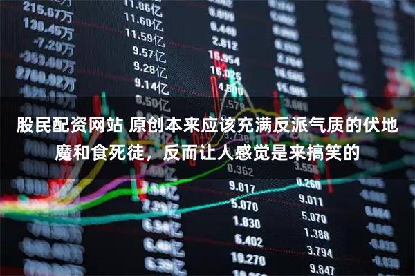 股民配资网站 原创本来应该充满反派气质的伏地魔和食死徒，反而让人感觉是来搞笑的