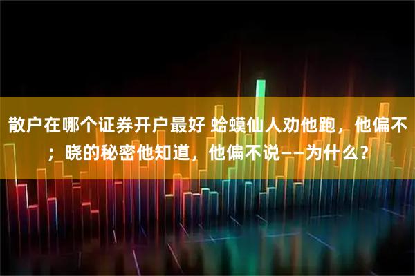 散户在哪个证券开户最好 蛤蟆仙人劝他跑，他偏不；晓的秘密他知道，他偏不说——为什么？