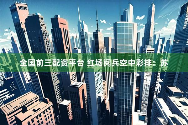 全国前三配资平台 红场阅兵空中彩排：苏