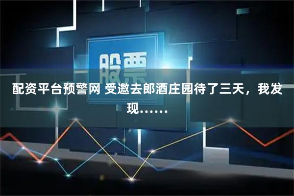 配资平台预警网 受邀去郎酒庄园待了三天，我发现……